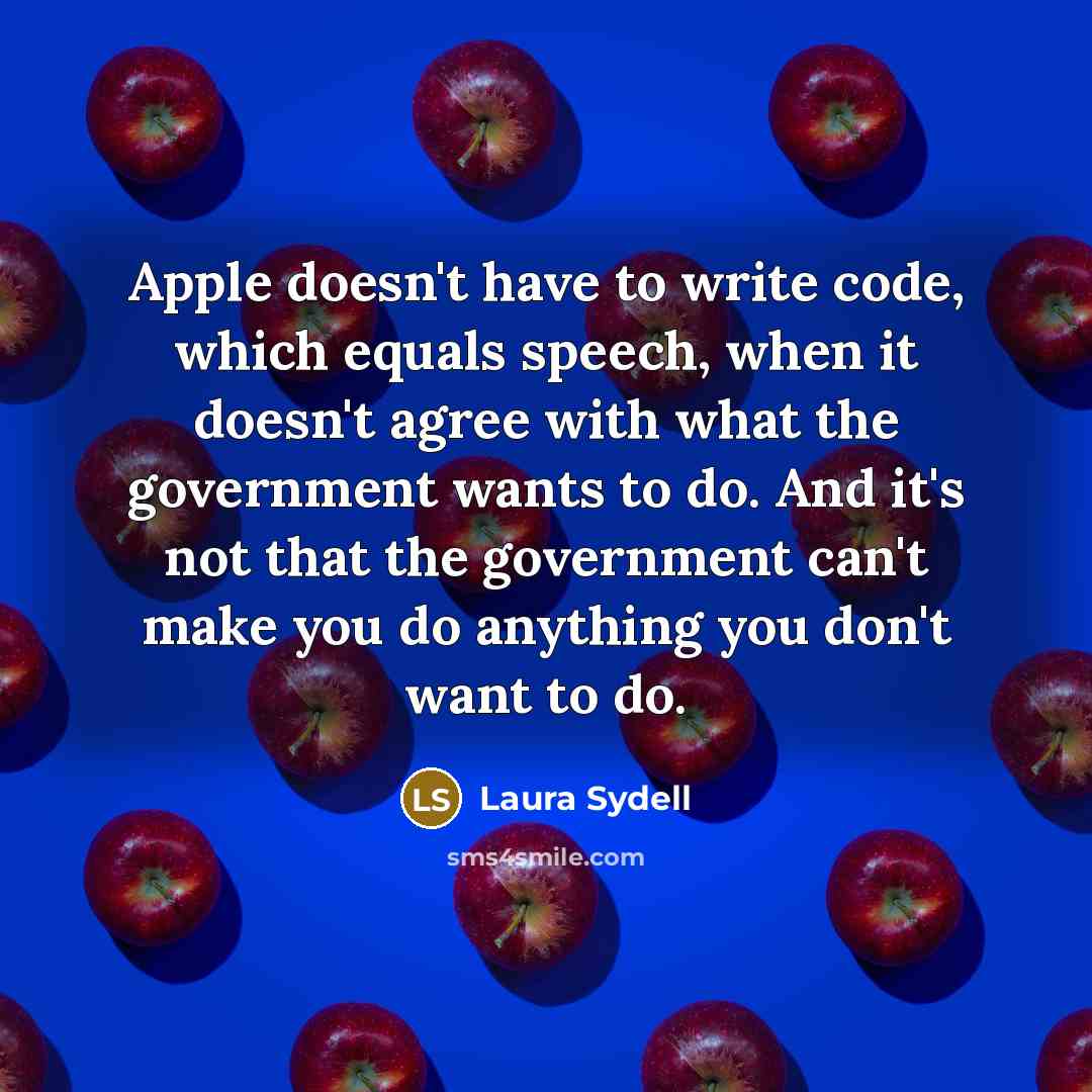 “Apple doesn't have to write code, which equals speech, when it doesn't agree with what the government wants to do. And it's not that the government can't make you do anything you don't want to do.” quote by Laura Sydell