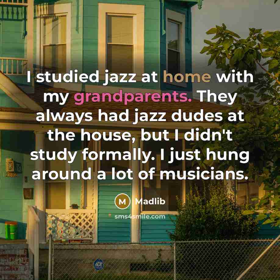 “I studied jazz at home with my grandparents. They always had jazz dudes at the house, but I didn't study formally. I just hung around a lot of musicians.” quote by Madlib
