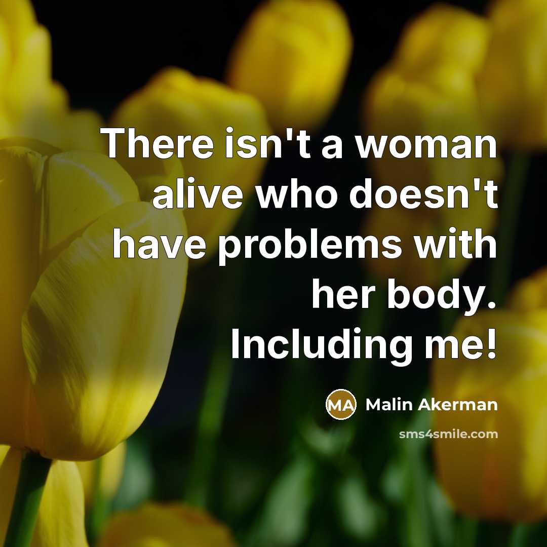 “There isn't a woman alive who doesn't have problems with her body. Including me!” quote by Malin Akerman