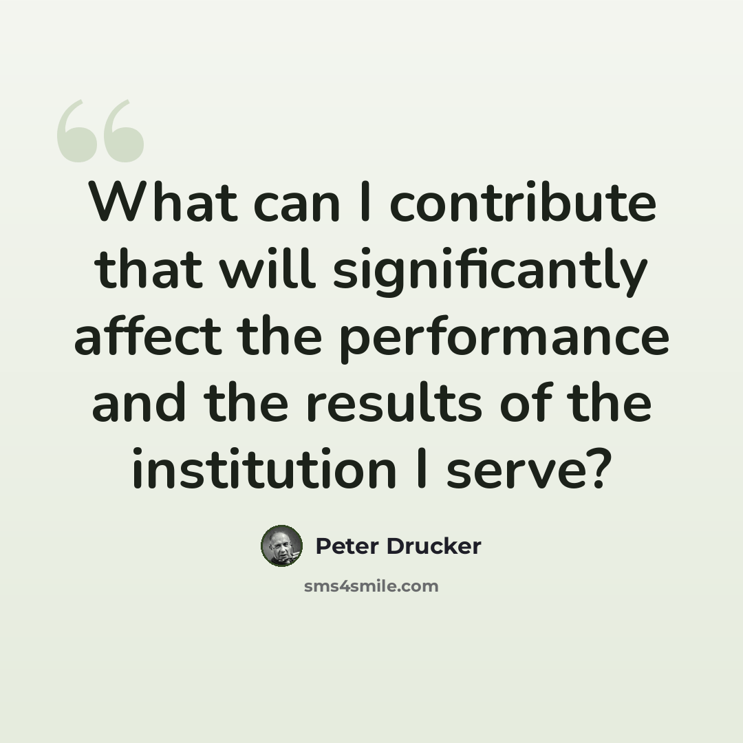 “What can I contribute that will significantly affect the performance and the results of the institution I serve?” quote by Peter Drucker
