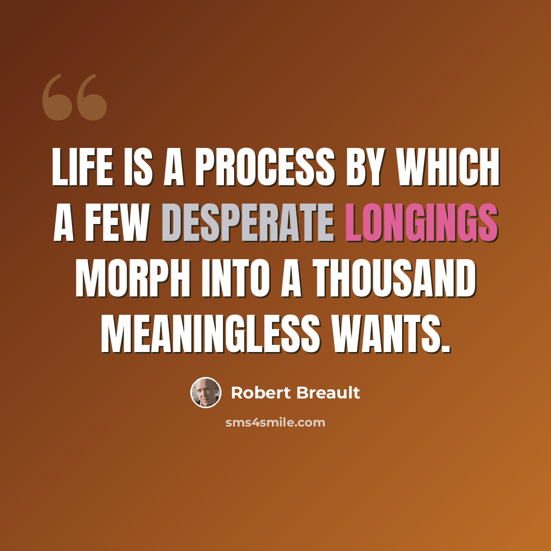“Life is a process by which a few desperate longings morph into a thousand meaningless wants.” quote by Robert Breault
