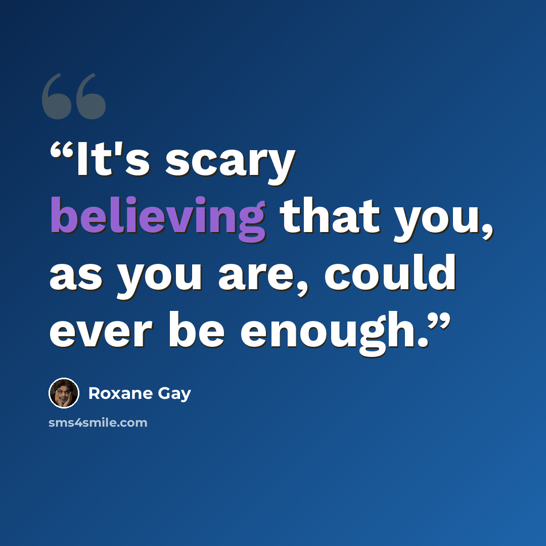 “It's scary believing that you, as you are, could ever be enough.” quote by Roxane Gay