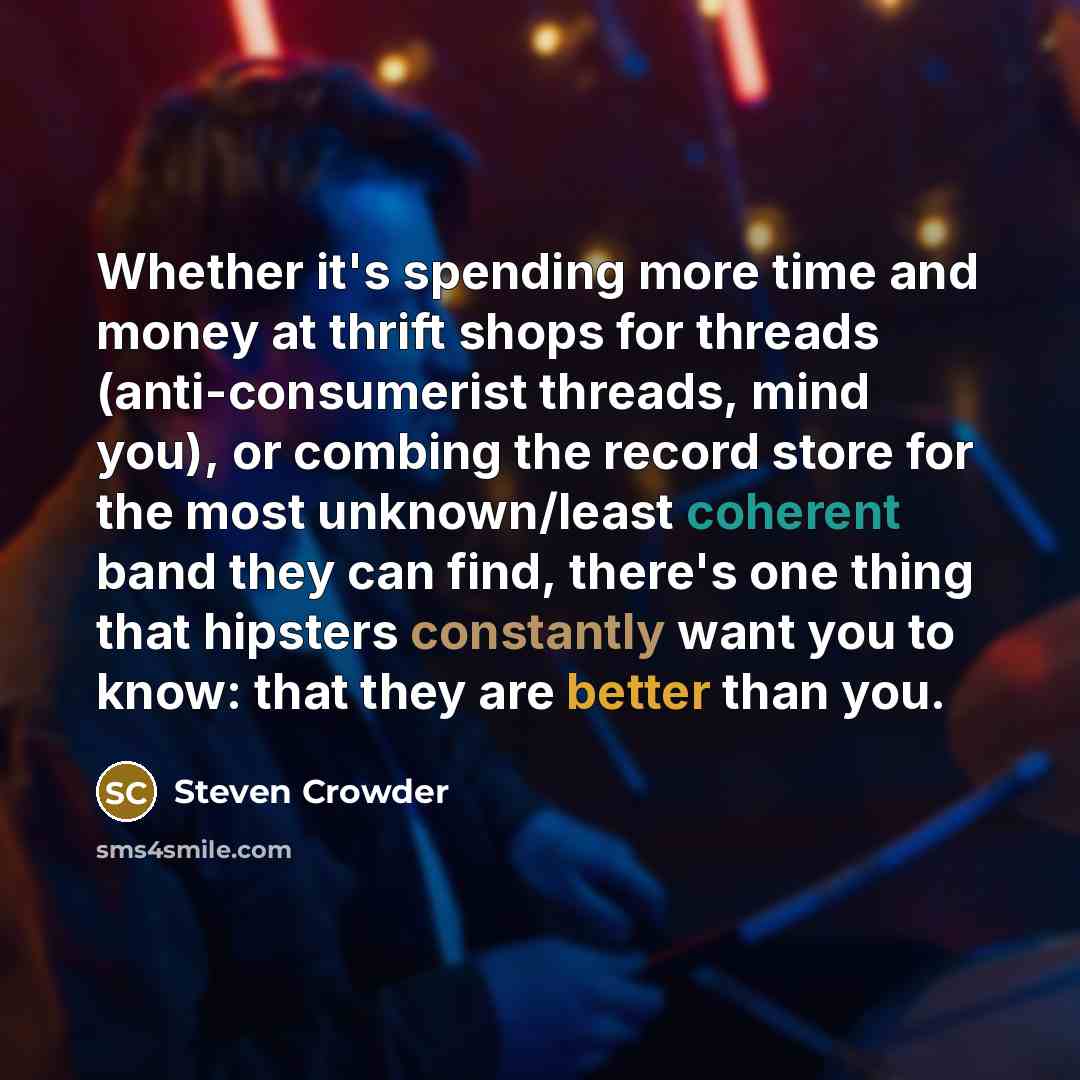 “Whether it's spending more time and money at thrift shops for threads (anti-consumerist threads, mind you), or combing the record store for the most unknown/least coherent band they can find, there's one thing that hipsters constantly want you to know: that they are better than you.” quote by Steven Crowder