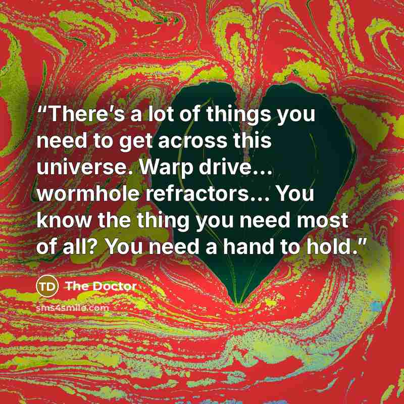 “There’s a lot of things you need to get across this universe. Warp drive… wormhole refractors… You know the thing you need most of all? You need a hand to hold.” quote by The Doctor
