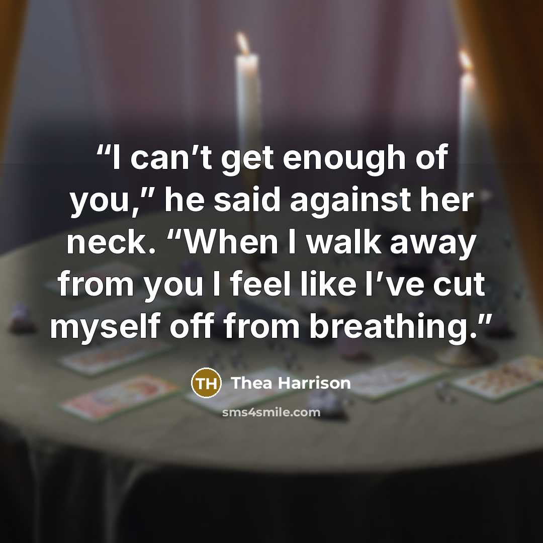 “I can’t get enough of you,” he said against her neck. “When I walk away from you I feel like I’ve cut myself off from breathing.” quote by Thea Harrison