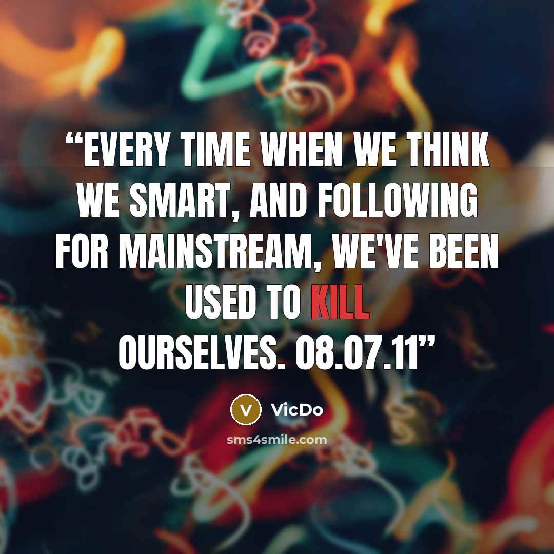 “Every time when we think we smart, and following for mainstream, we've been used to kill ourselves. 08.07.11” quote by VicDo