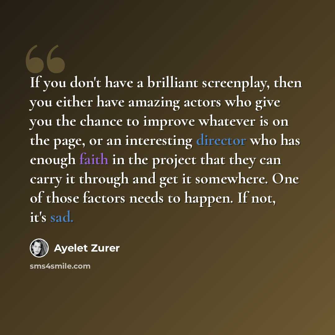 “If you don't have a brilliant screenplay, then you either have amazing actors who give you the chance to improve whatever is on the page, or an interesting director who has enough faith in the project that they can carry it through and get it somewhere. One of those factors needs to happen. If…” quote by Ayelet Zurer