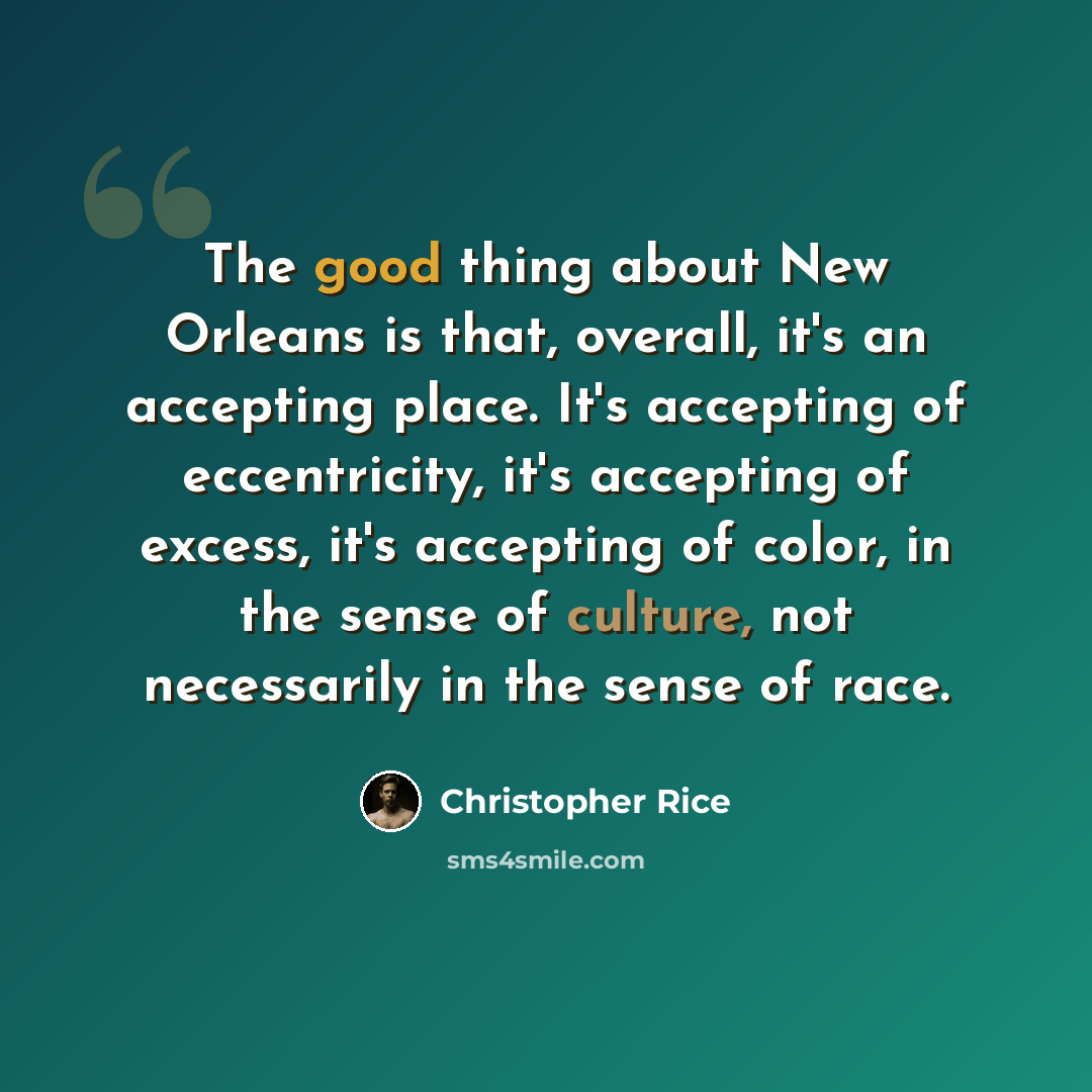 “The good thing about New Orleans is that, overall, it's an accepting place. It's accepting of eccentricity, it's accepting of excess, it's accepting of color, in the sense of culture, not necessarily in the sense of race.” quote by Christopher Rice