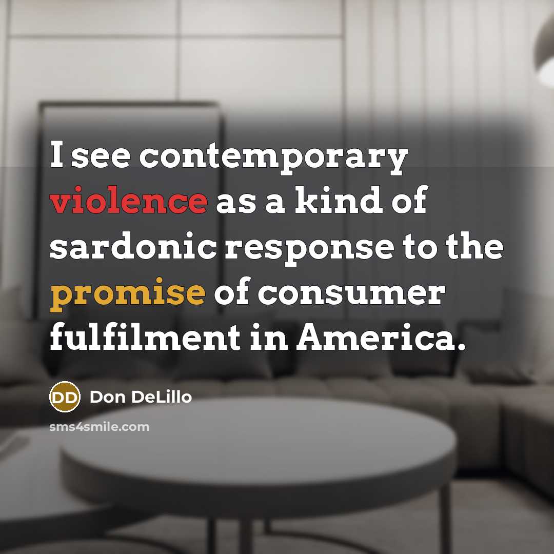 “I see contemporary violence as a kind of sardonic response to the promise of consumer fulfilment in America.” quote by Don DeLillo
