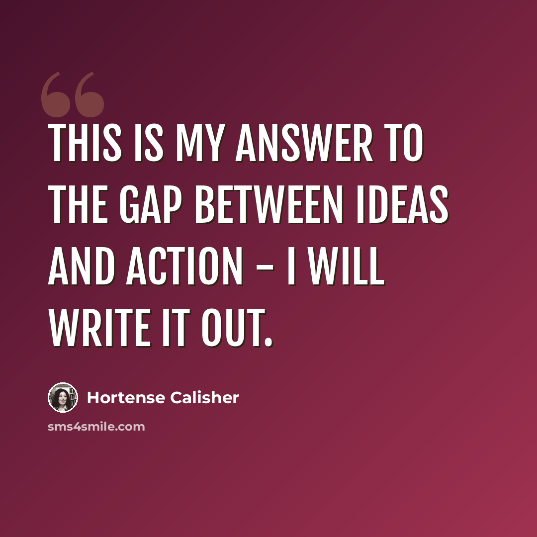 “This is my answer to the gap between ideas and action - I will write it out.” quote by Hortense Calisher