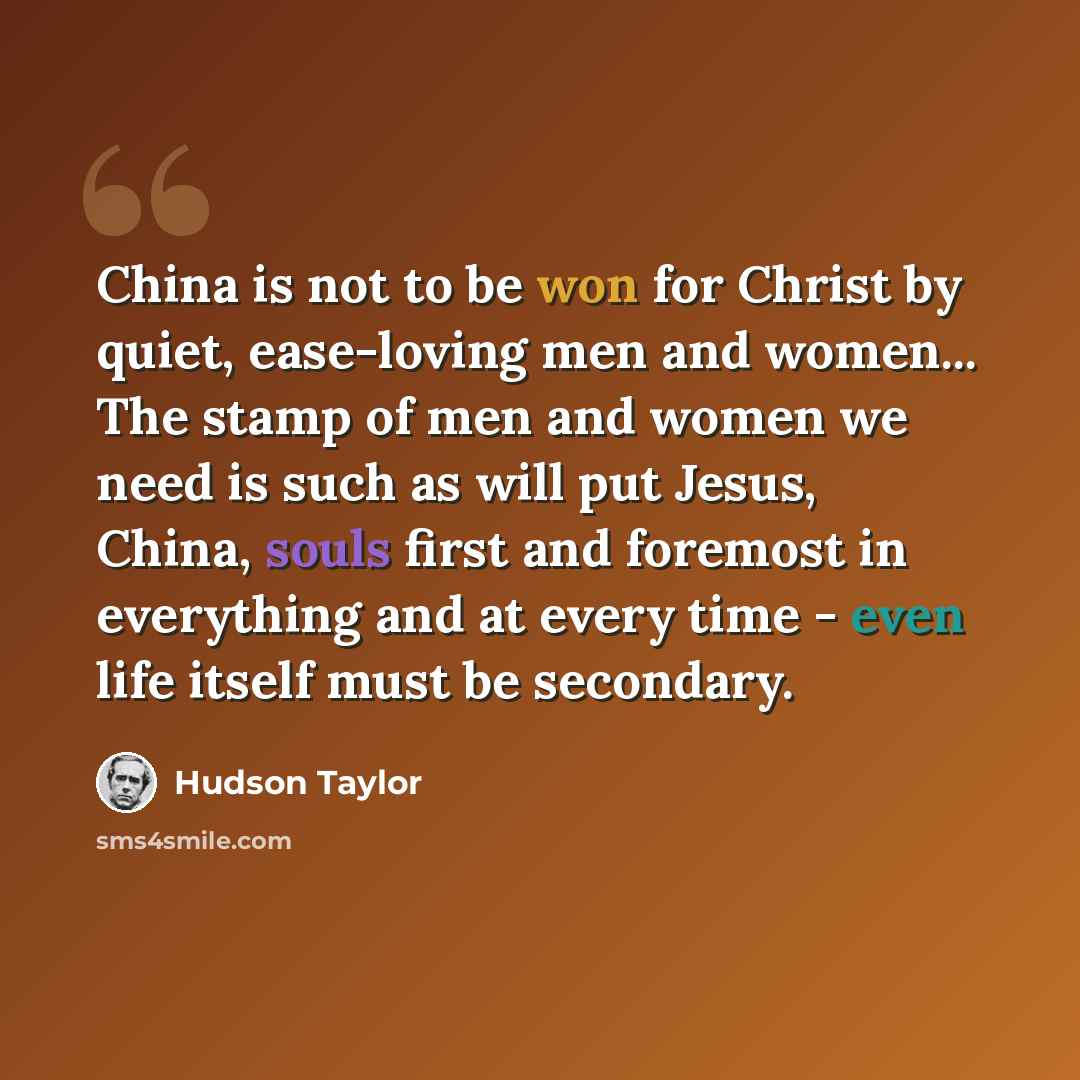 “China is not to be won for Christ by quiet, ease-loving men and women... The stamp of men and women we need is such as will put Jesus, China, souls first and foremost in everything and at every time - even life itself must be secondary.” quote by Hudson Taylor
