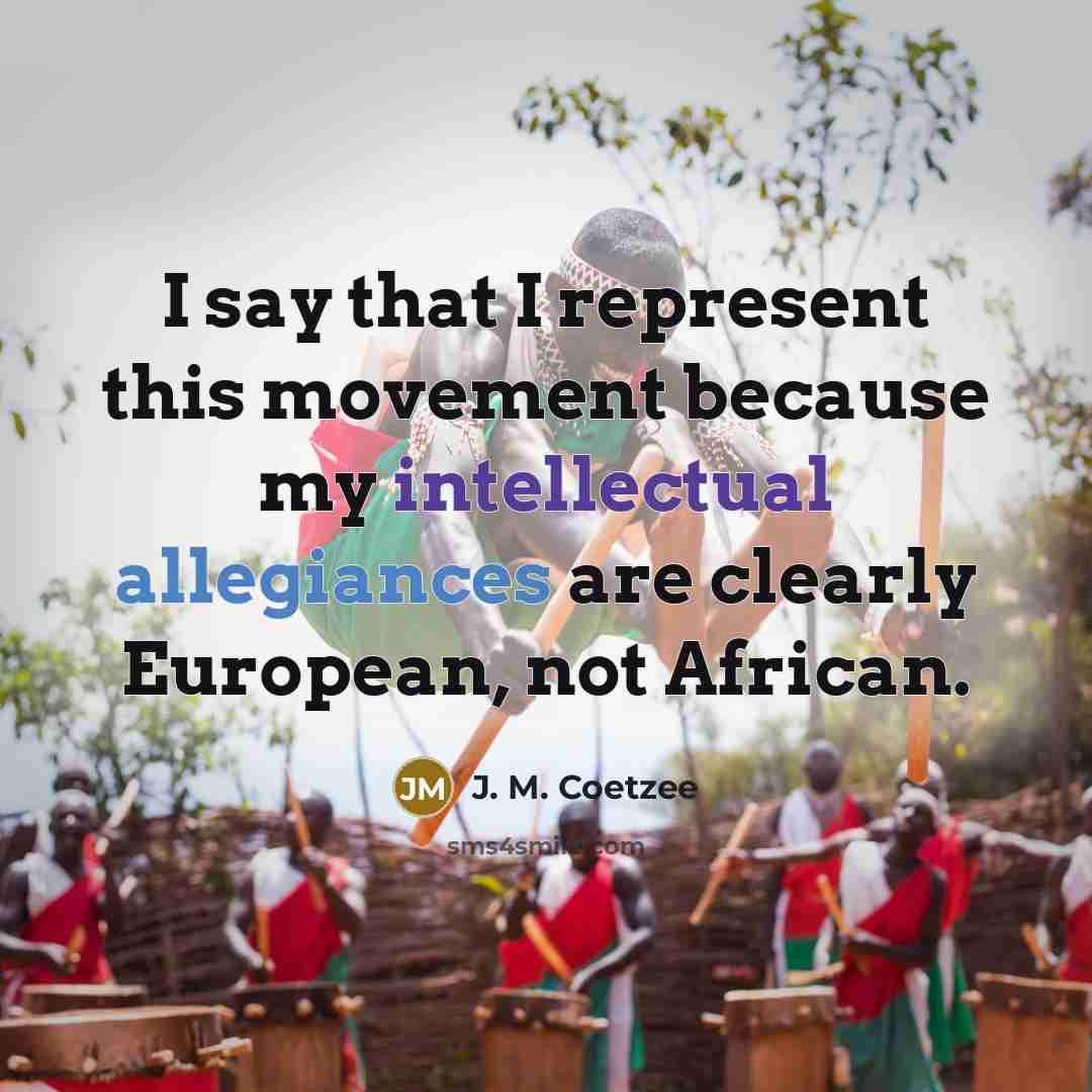 “I say that I represent this movement because my intellectual allegiances are clearly European, not African.” quote by J. M. Coetzee