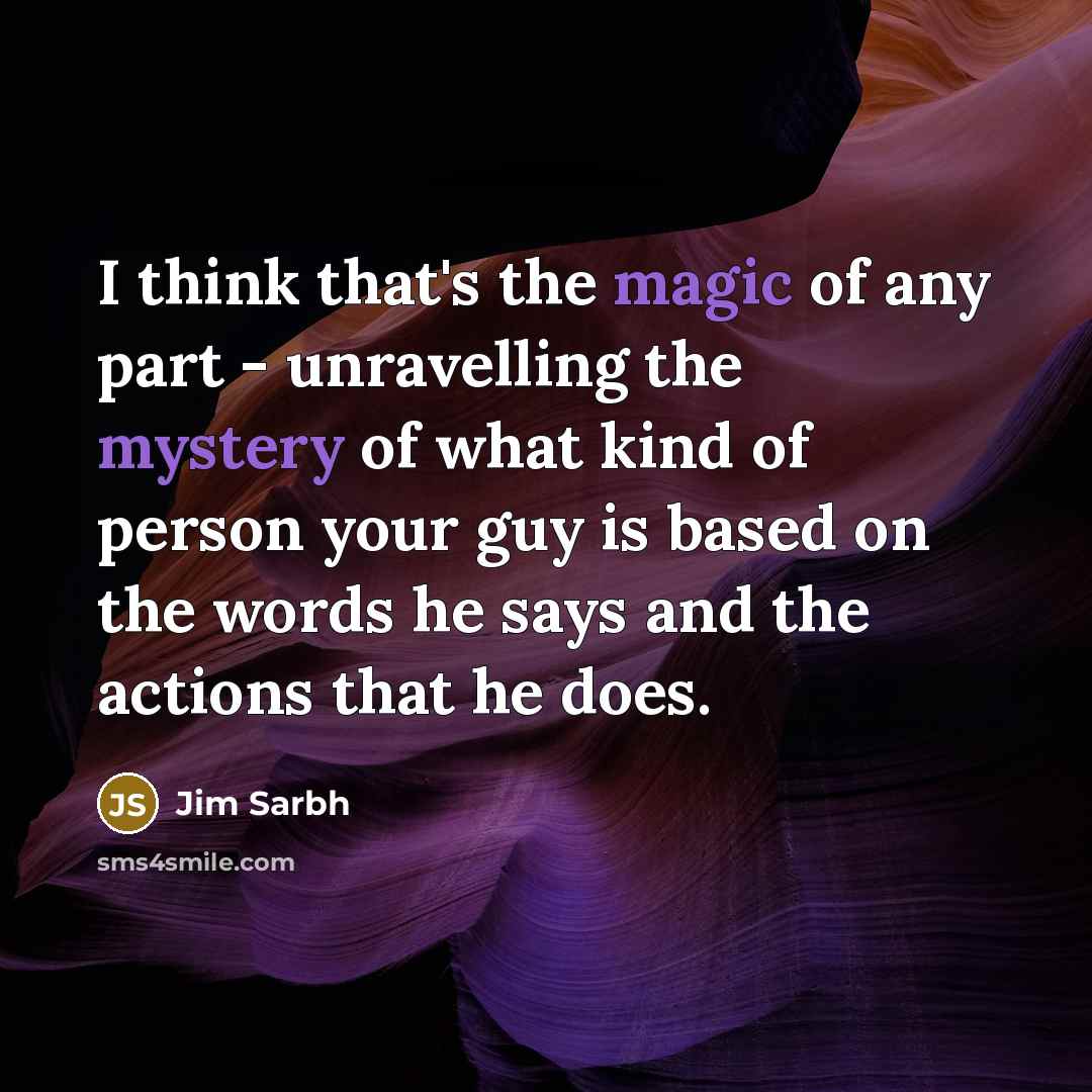 “I think that's the magic of any part - unravelling the mystery of what kind of person your guy is based on the words he says and the actions that he does.” quote by Jim Sarbh