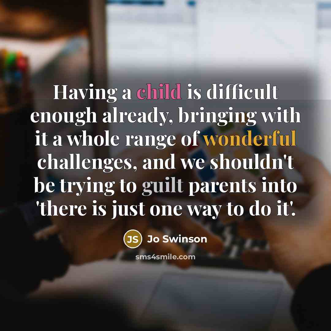 “Having a child is difficult enough already, bringing with it a whole range of wonderful challenges, and we shouldn't be trying to guilt parents into 'there is just one way to do it'.” quote by Jo Swinson