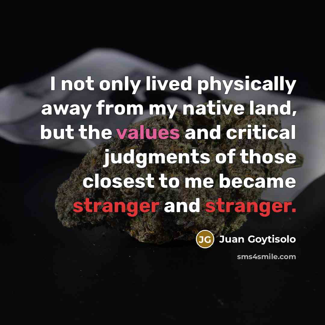 “I not only lived physically away from my native land, but the values and critical judgments of those closest to me became stranger and stranger.” quote by Juan Goytisolo