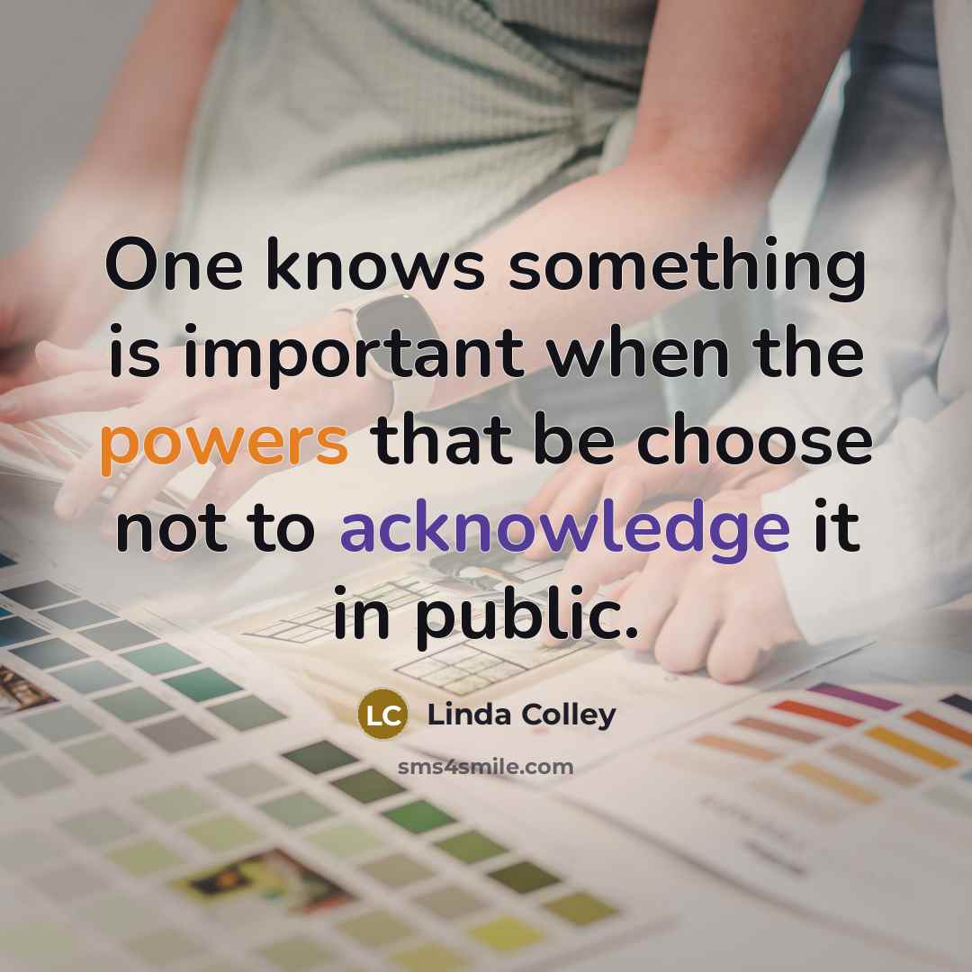 “One knows something is important when the powers that be choose not to acknowledge it in public.” quote by Linda Colley
