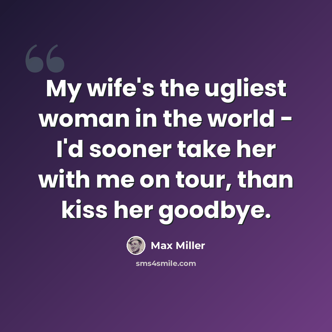 “My wife's the ugliest woman in the world - I'd sooner take her with me on tour, than kiss her goodbye.” quote by Max Miller