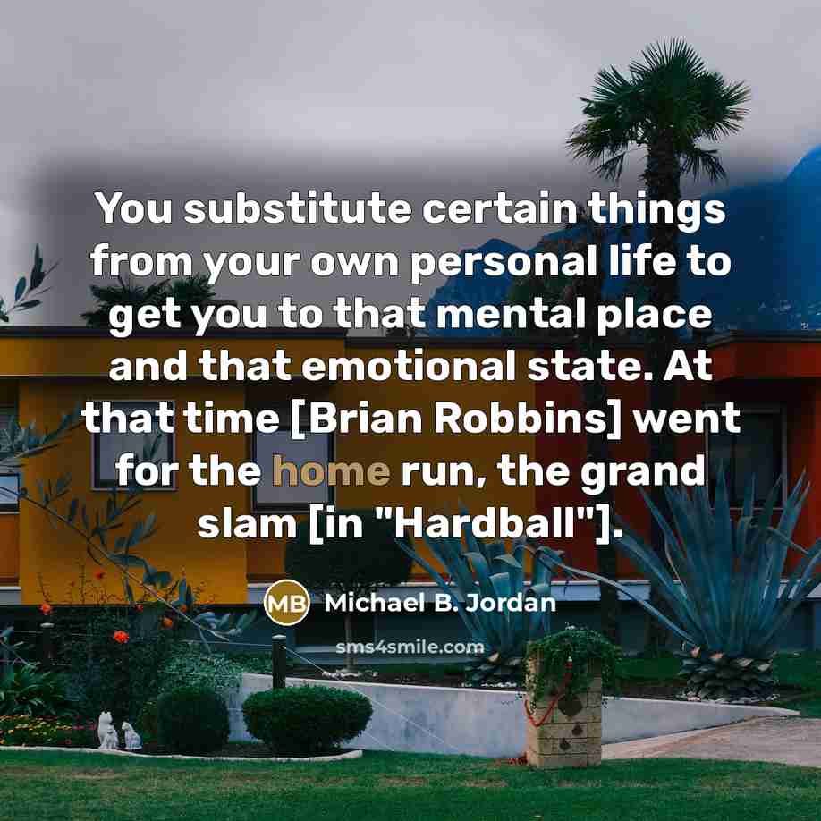 “You substitute certain things from your own personal life to get you to that mental place and that emotional state. At that time [Brian Robbins] went for the home run, the grand slam [in "Hardball"].” quote by Michael B. Jordan