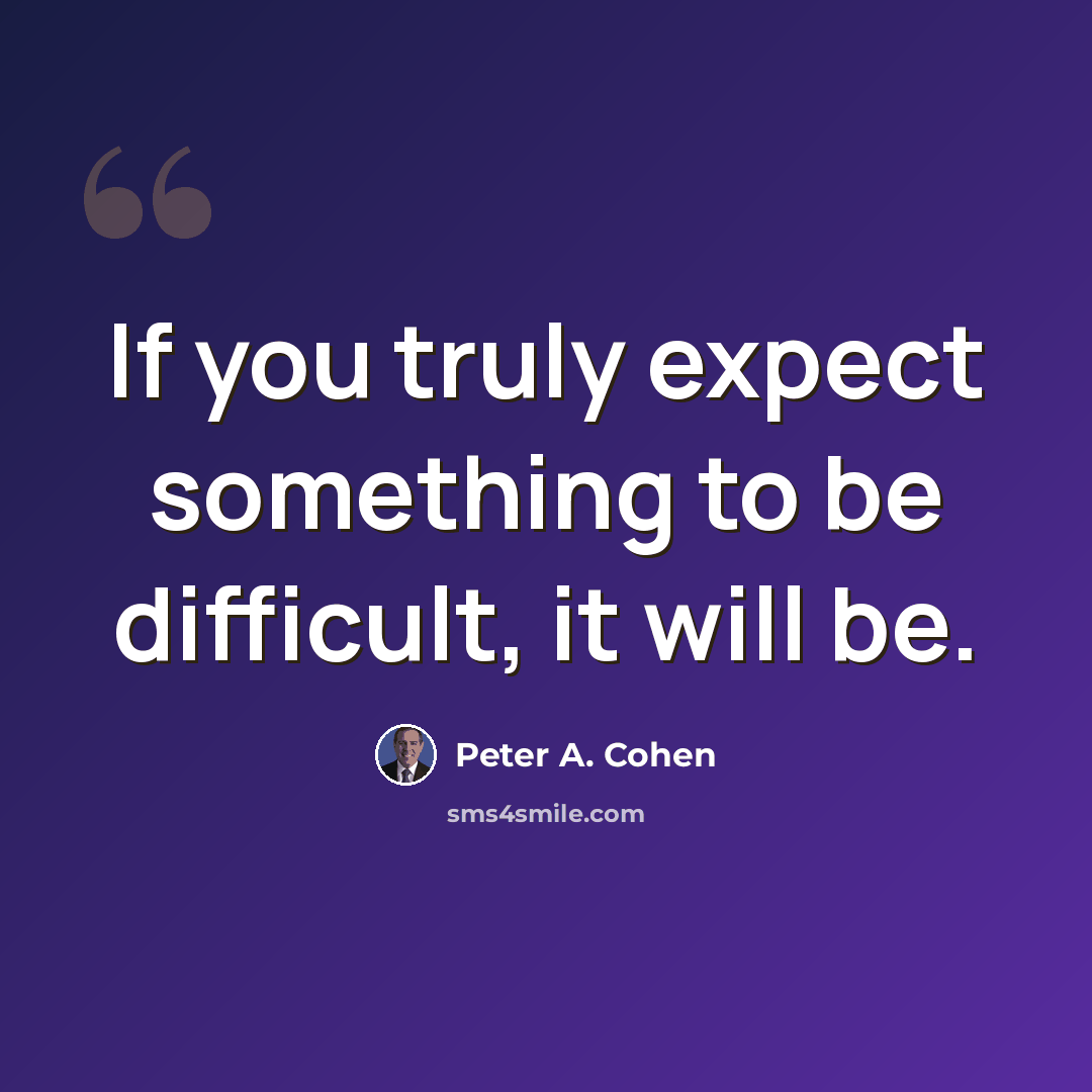 “If you truly expect something to be difficult, it will be.” quote by Peter A. Cohen