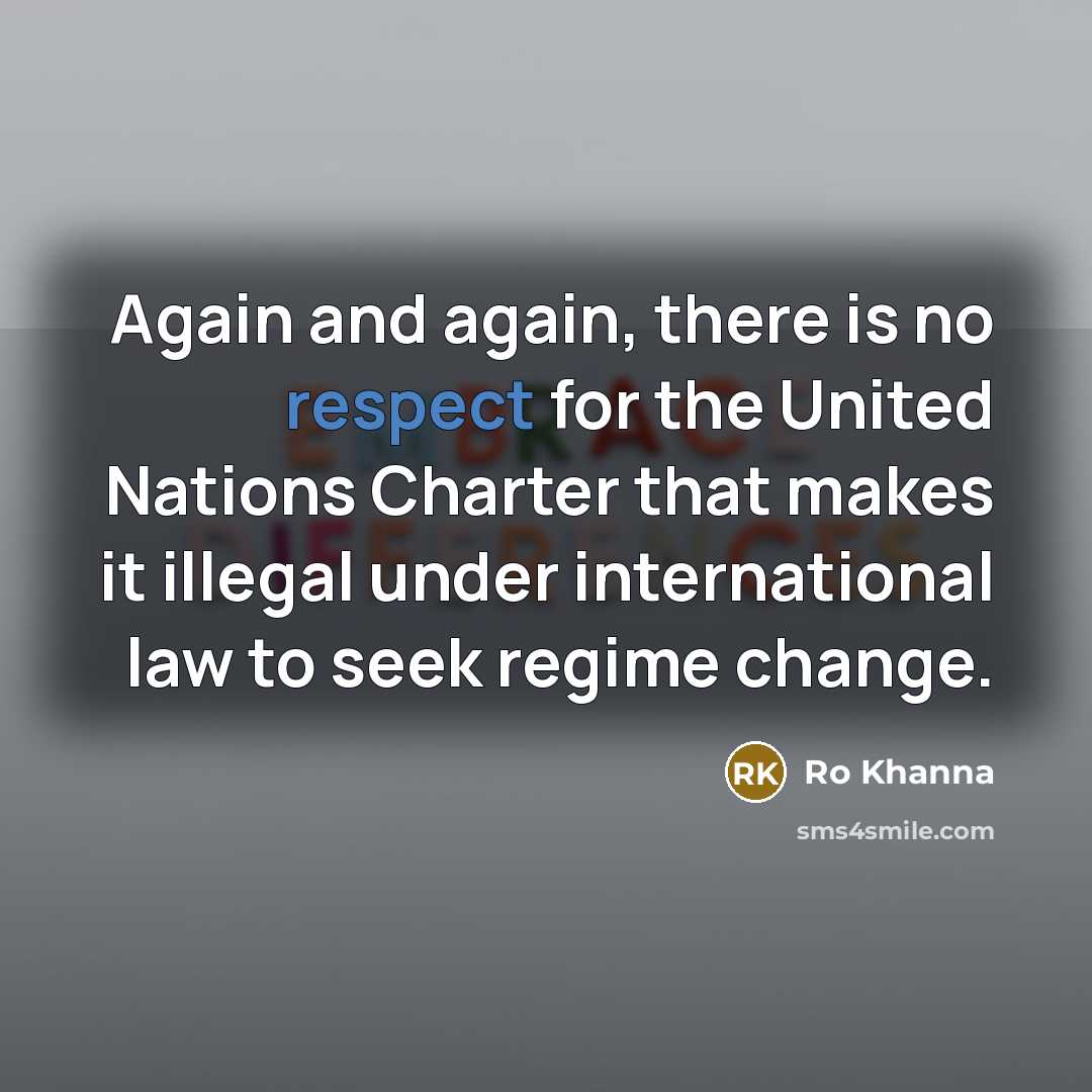 “Again and again, there is no respect for the United Nations Charter that makes it illegal under international law to seek regime change.” quote by Ro Khanna