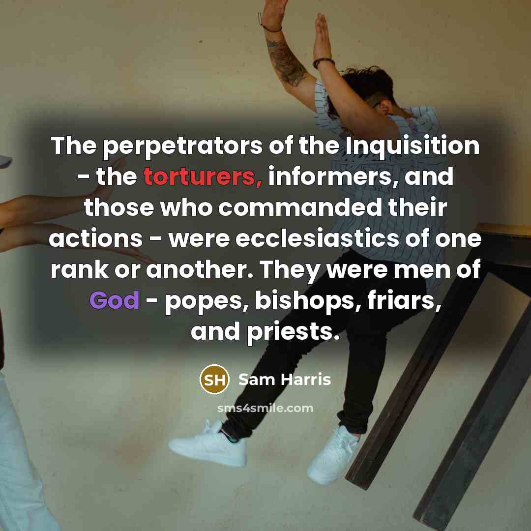 “The perpetrators of the Inquisition - the torturers, informers, and those who commanded their actions - were ecclesiastics of one rank or another. They were men of God - popes, bishops, friars, and priests.” quote by Sam Harris