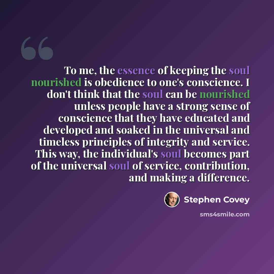 “To me, the essence of keeping the soul nourished is obedience to one's conscience. I don't think that the soul can be nourished unless people have a strong sense of conscience that they have educated and developed and soaked in the universal and timeless principles of integrity and service. This…” quote by Stephen Covey