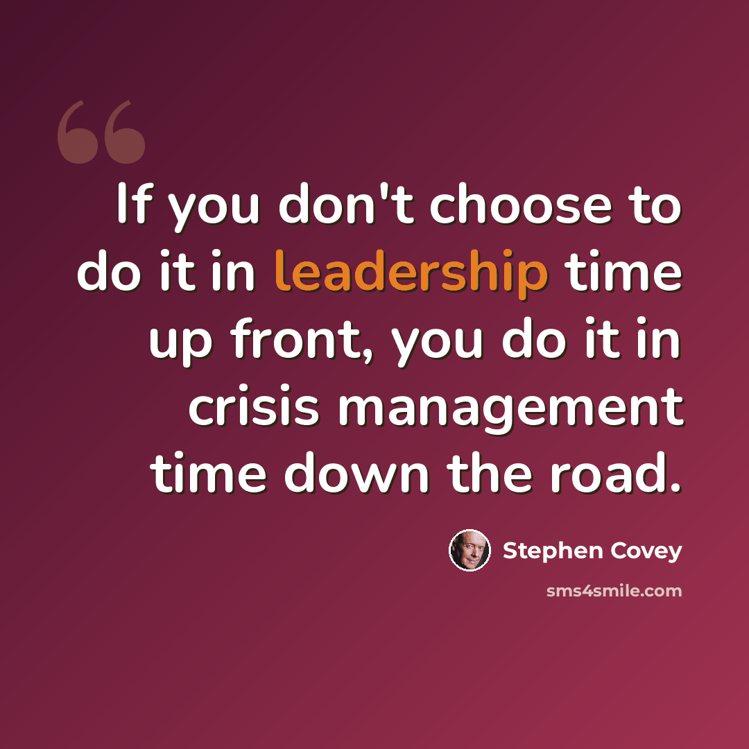 “If you don't choose to do it in leadership time up front, you do it in crisis management time down the road.” quote by Stephen Covey