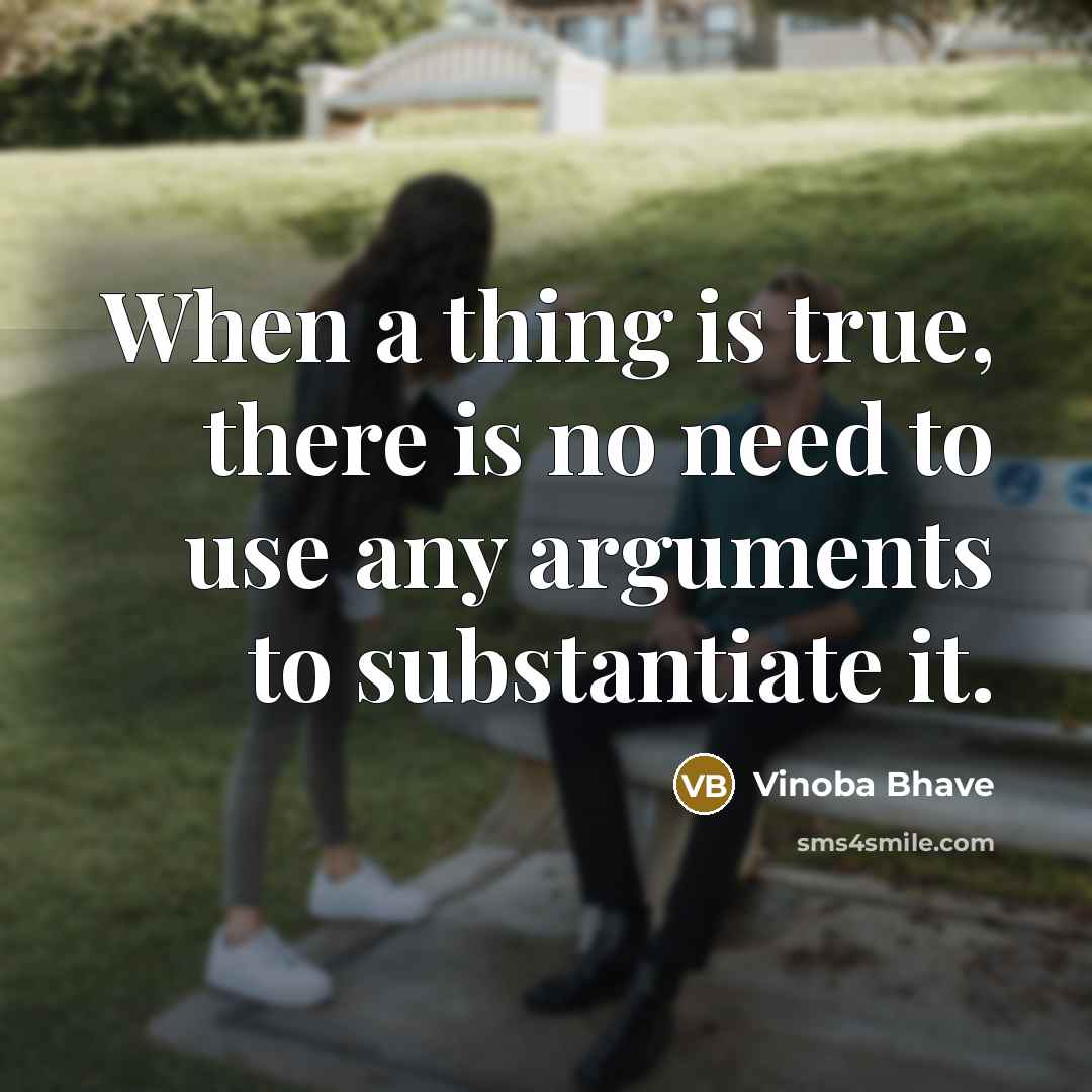 “When a thing is true, there is no need to use any arguments to substantiate it.” quote by Vinoba Bhave
