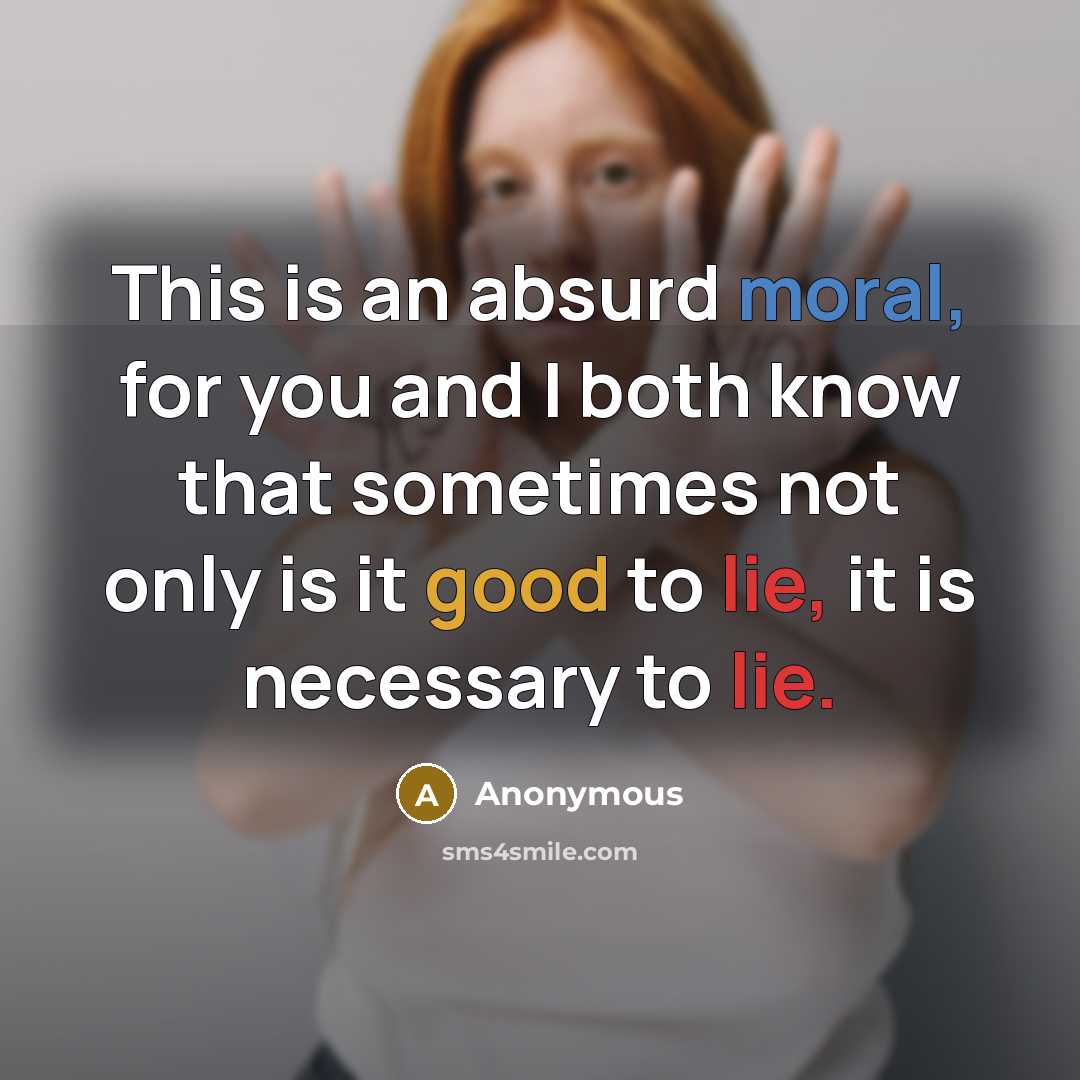 “This is an absurd moral, for you and I both know that sometimes not only is it good to lie, it is necessary to lie.” quote by Anonymous