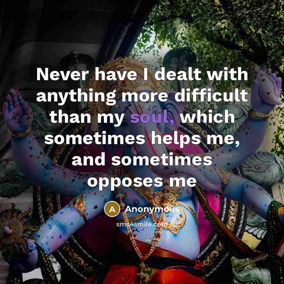 “Never have I dealt with anything more difficult than my soul, which sometimes helps me, and sometimes opposes me” quote by Anonymous