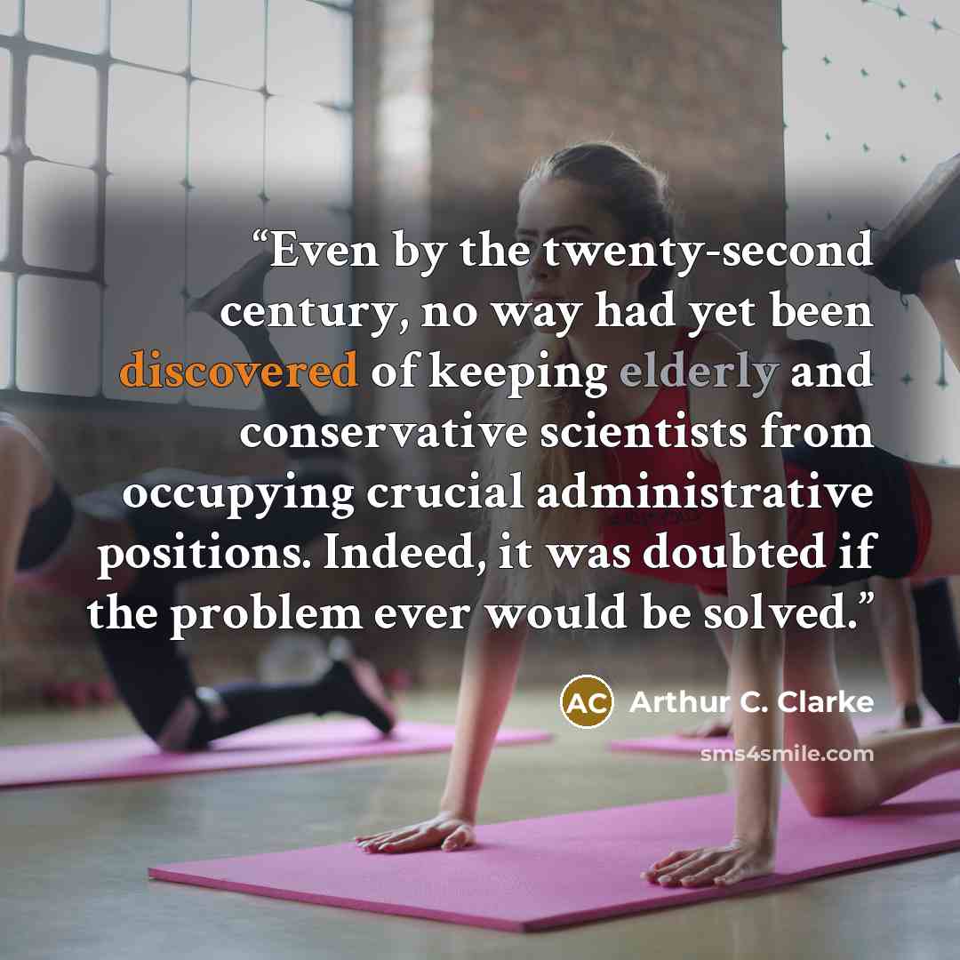 “Even by the twenty-second century, no way had yet been discovered of keeping elderly and conservative scientists from occupying crucial administrative positions. Indeed, it was doubted if the problem ever would be solved.” quote by Arthur C. Clarke