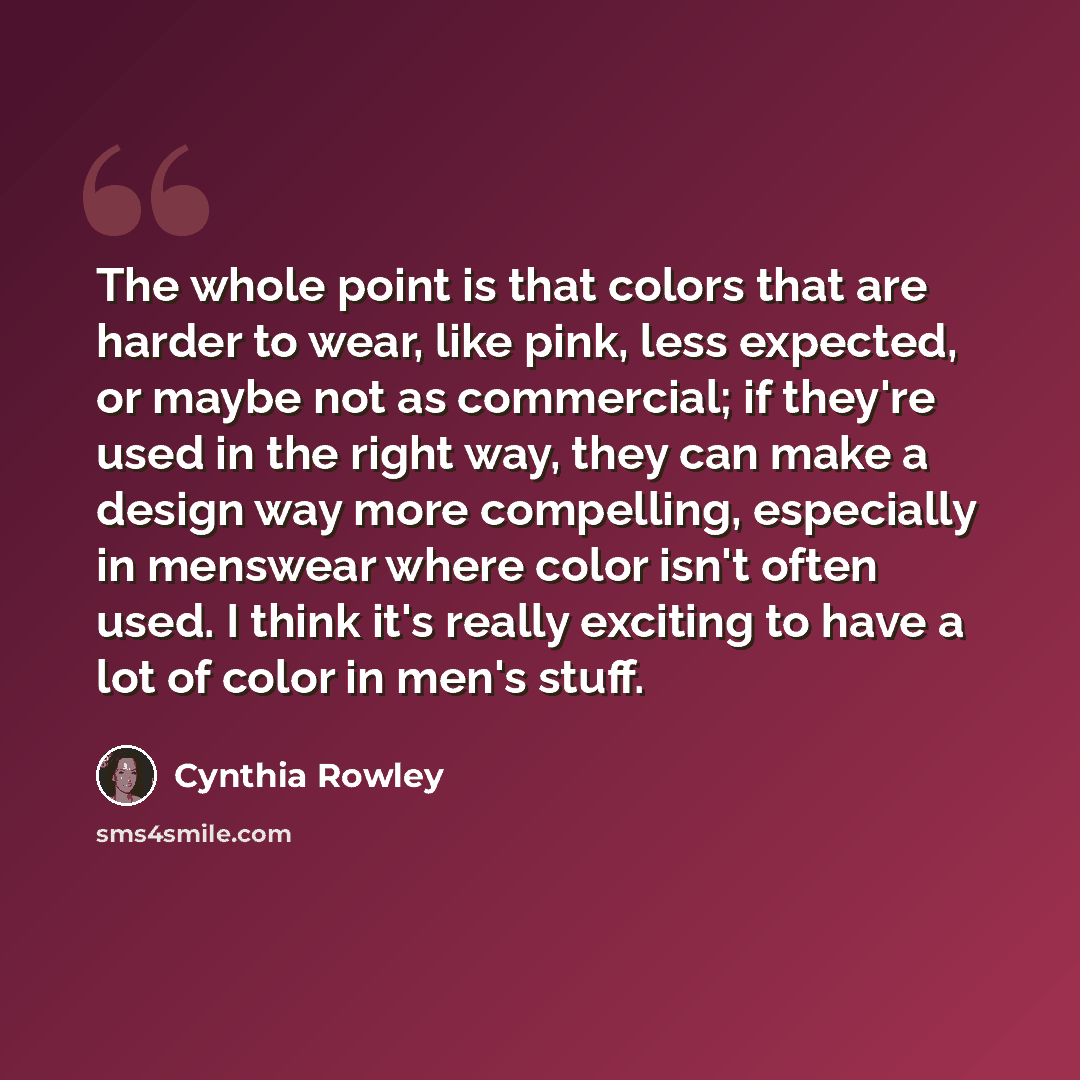 “The whole point is that colors that are harder to wear, like pink, less expected, or maybe not as commercial; if they're used in the right way, they can make a design way more compelling, especially in menswear where color isn't often used. I think it's really exciting to have a lot of color in…” quote by Cynthia Rowley