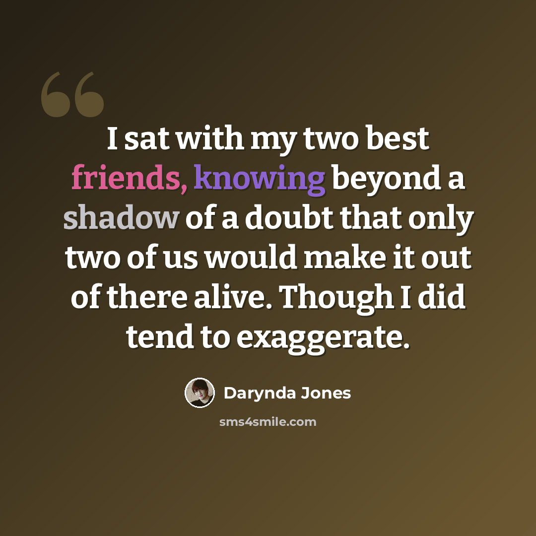 “I sat with my two best friends, knowing beyond a shadow of a doubt that only two of us would make it out of there alive. Though I did tend to exaggerate.” quote by Darynda Jones
