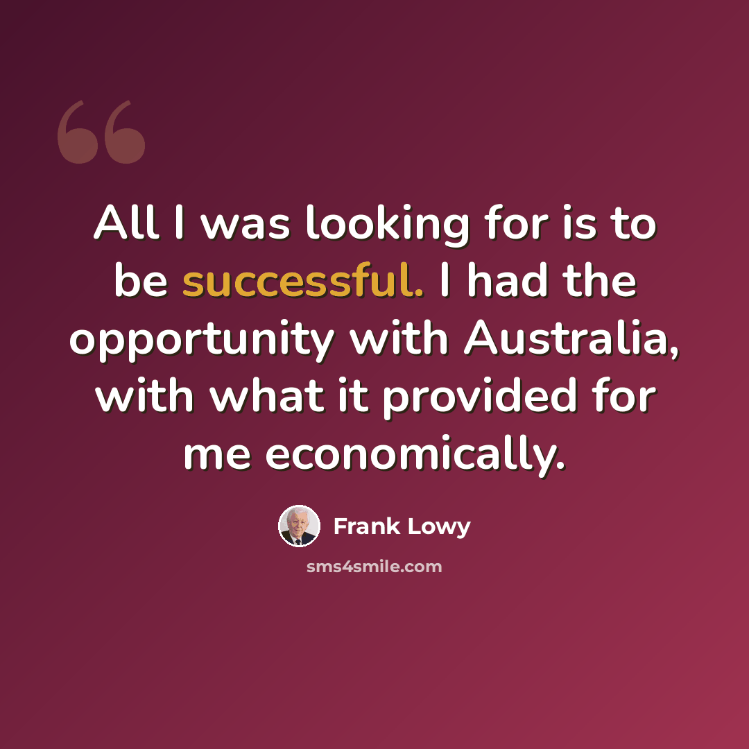 “All I was looking for is to be successful. I had the opportunity with Australia, with what it provided for me economically.” quote by Frank Lowy
