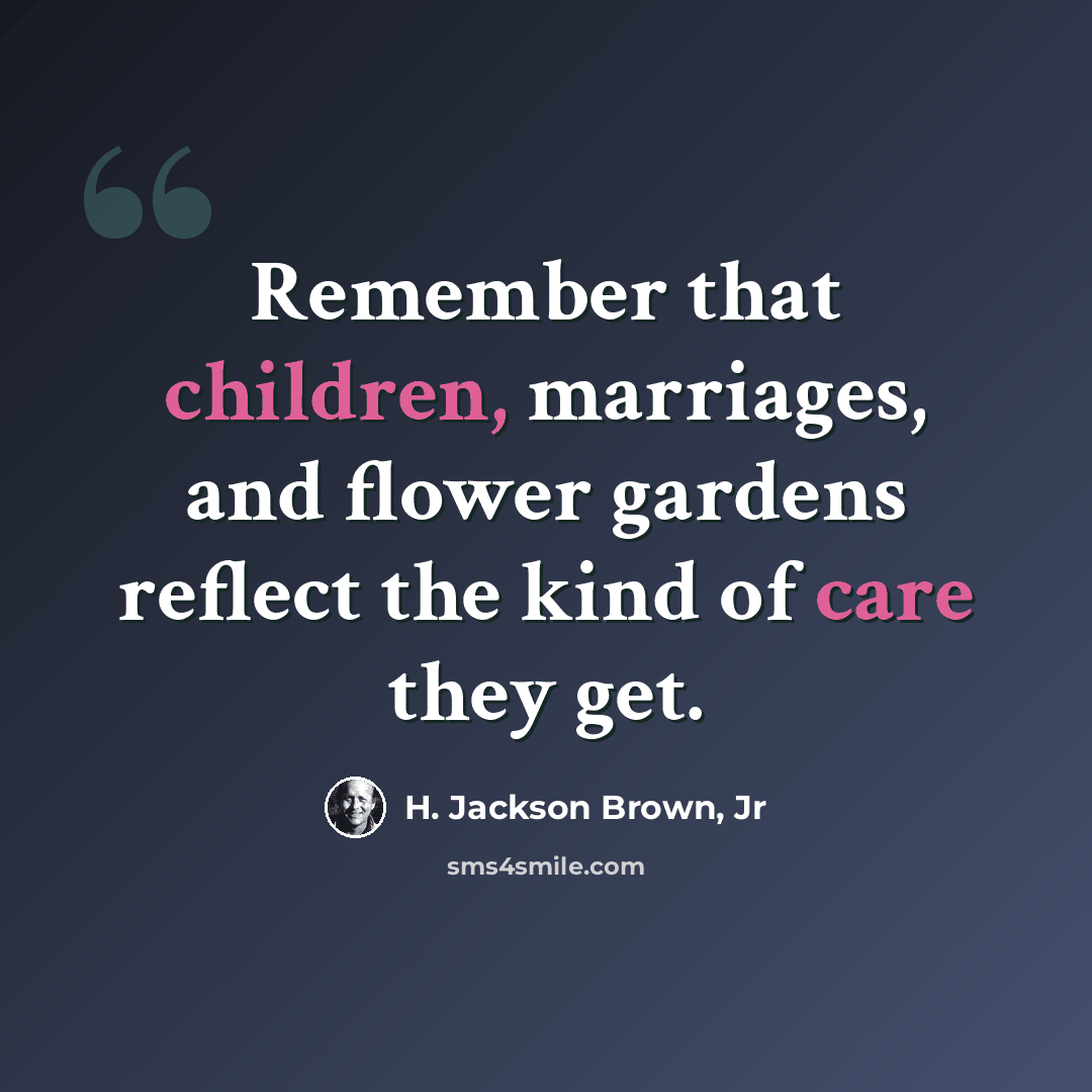 “Remember that children, marriages, and flower gardens reflect the kind of care they get.” quote by H. Jackson Brown, Jr