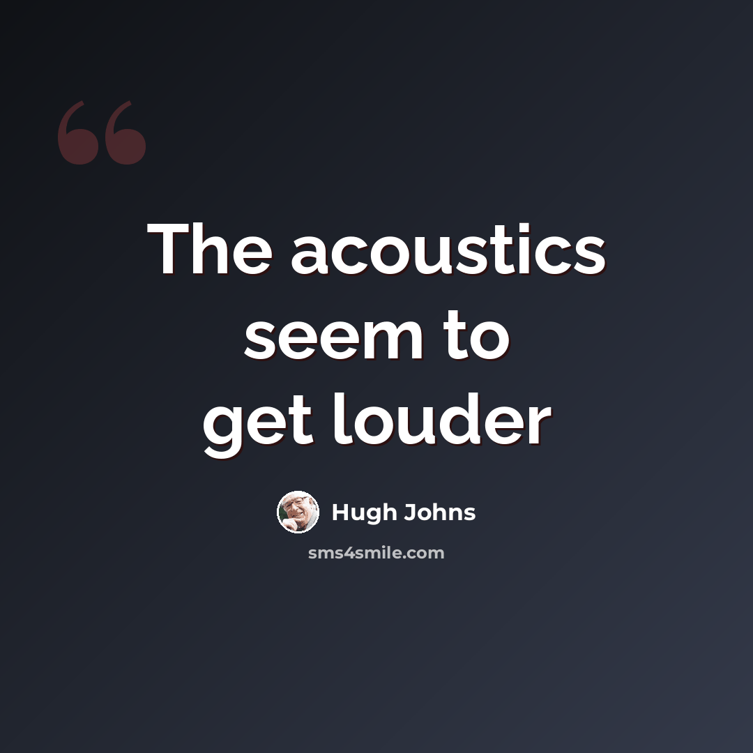“The acoustics seem to get louder” quote by Hugh Johns