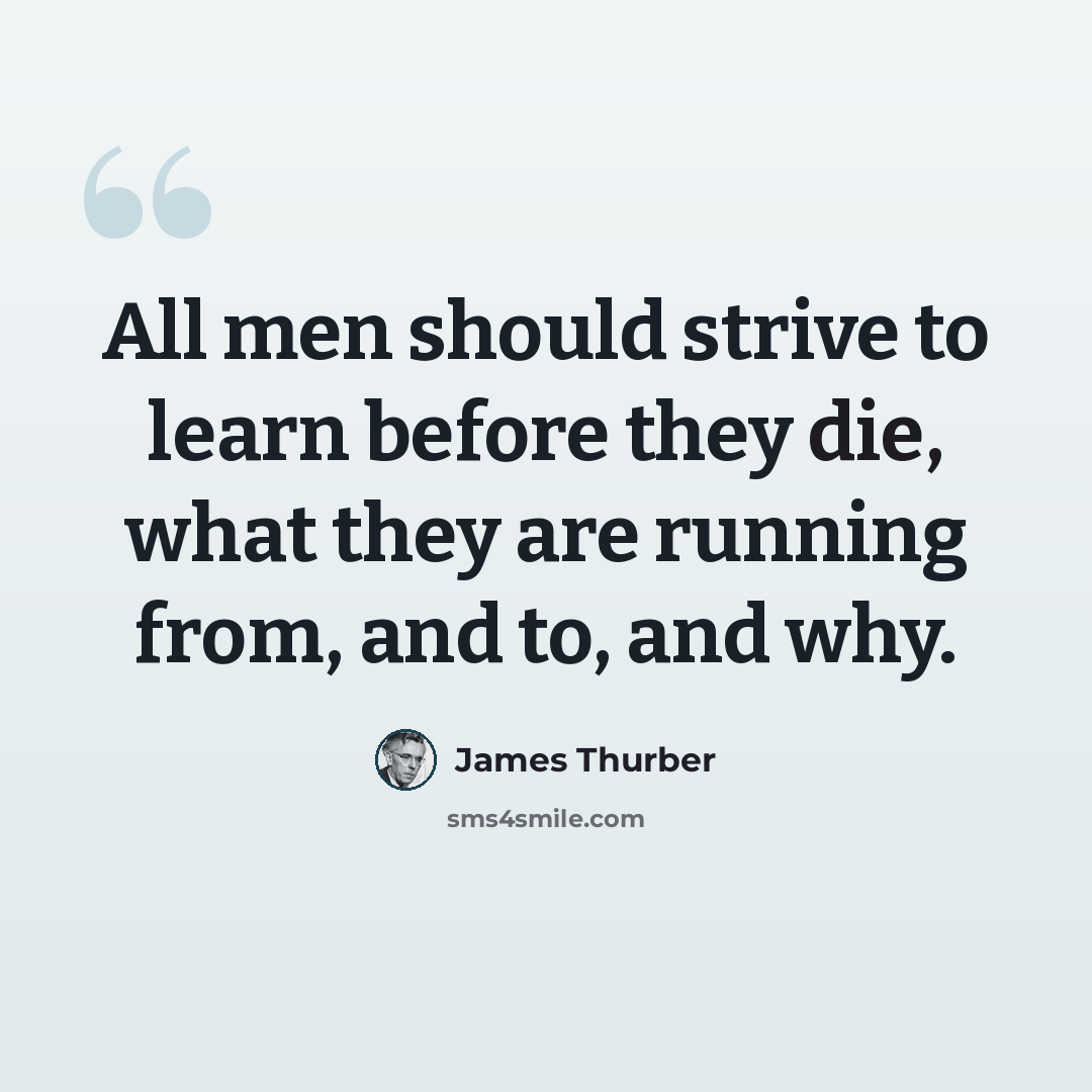 “All men should strive to learn before they die, what they are running from, and to, and why.” quote by James Thurber
