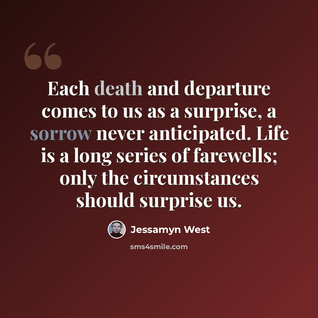 “Each death and departure comes to us as a surprise, a sorrow never anticipated. Life is a long series of farewells; only the circumstances should surprise us.” quote by Jessamyn West