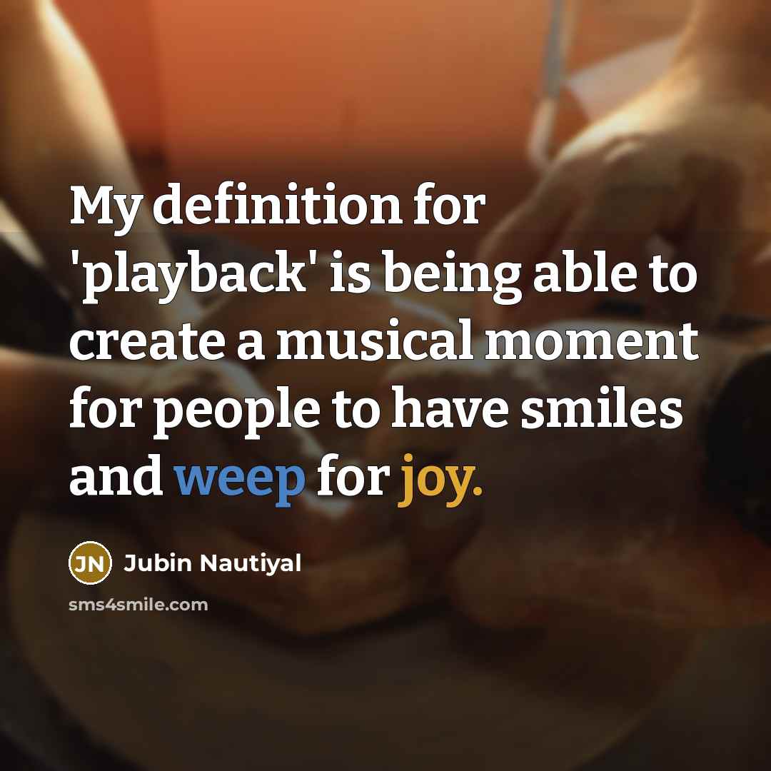 “My definition for 'playback' is being able to create a musical moment for people to have smiles and weep for joy.” quote by Jubin Nautiyal