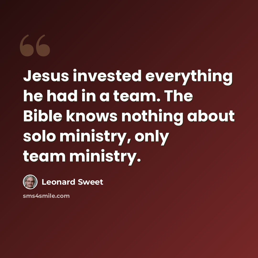 “Jesus invested everything he had in a team. The Bible knows nothing about solo ministry, only team ministry.” quote by Leonard Sweet