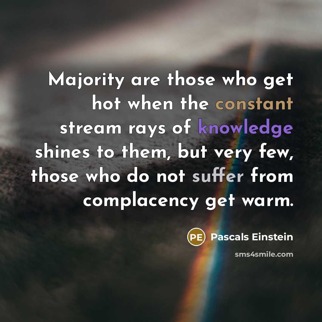 “Majority are those who get hot when the constant stream rays of knowledge shines to them, but very few, those who do not suffer from complacency get warm.” quote by Pascals Einstein
