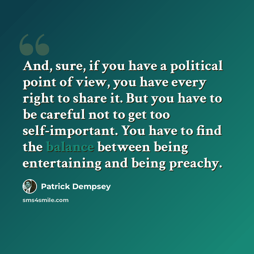 “And, sure, if you have a political point of view, you have every right to share it. But you have to be careful not to get too self-important. You have to find the balance between being entertaining and being preachy.” quote by Patrick Dempsey