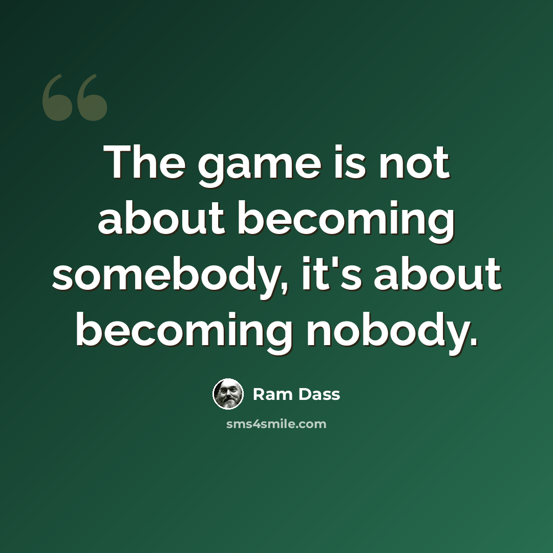 “The game is not about becoming somebody, it's about becoming nobody.” quote by Ram Dass