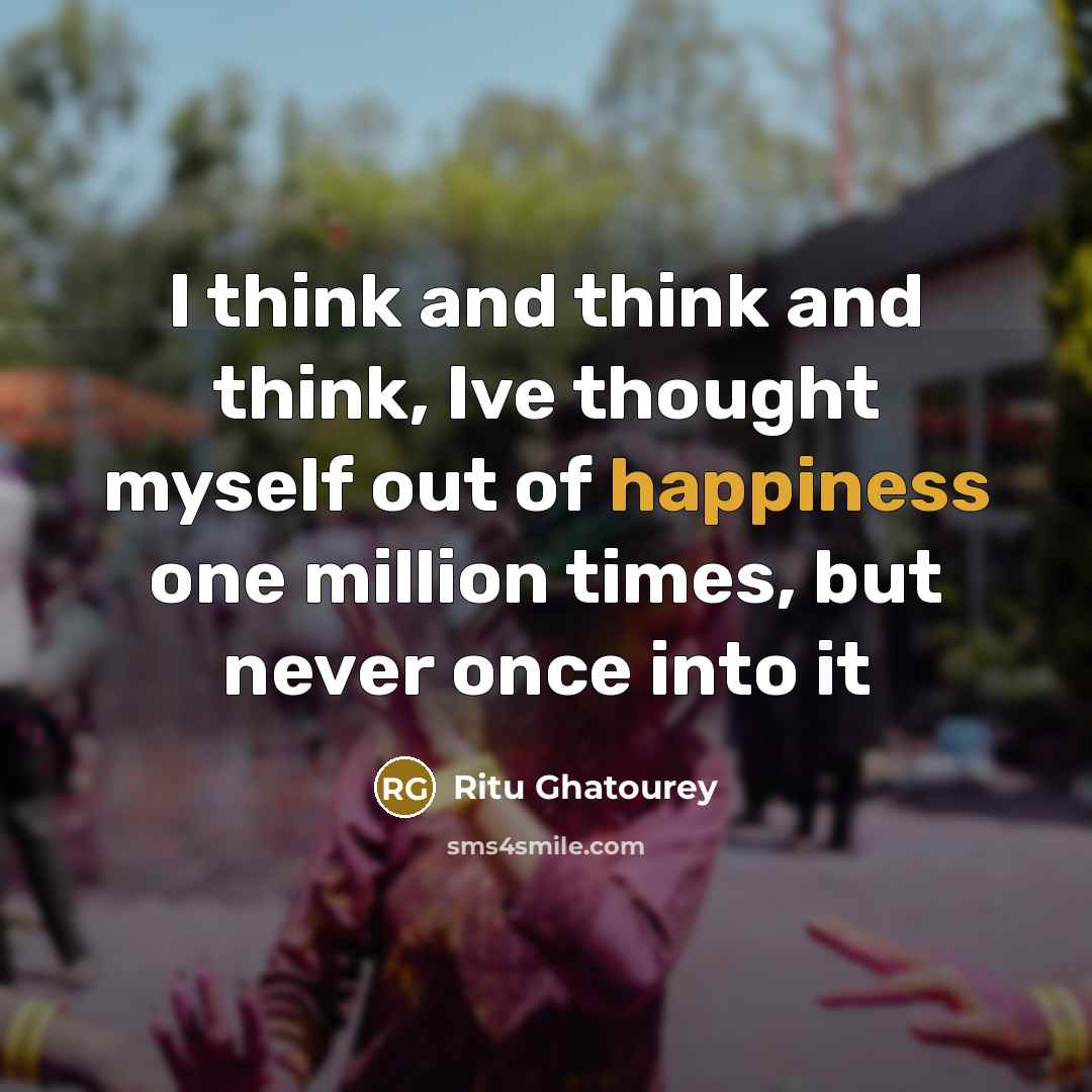 “I think and think and think, Ive thought myself out of happiness one million times, but never once into it” quote by Ritu Ghatourey