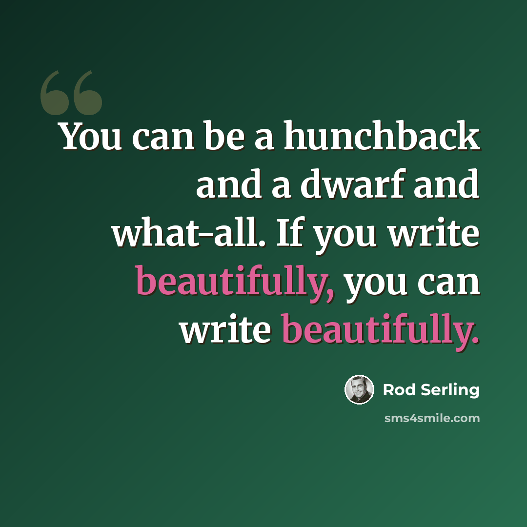 “You can be a hunchback and a dwarf and what-all. If you write beautifully, you can write beautifully.” quote by Rod Serling