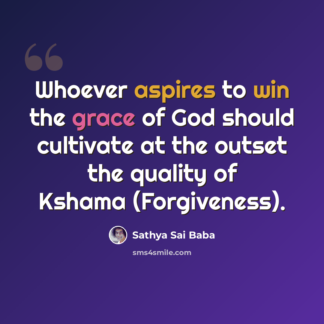“Whoever aspires to win the grace of God should cultivate at the outset the quality of Kshama (Forgiveness).” quote by Sathya Sai Baba