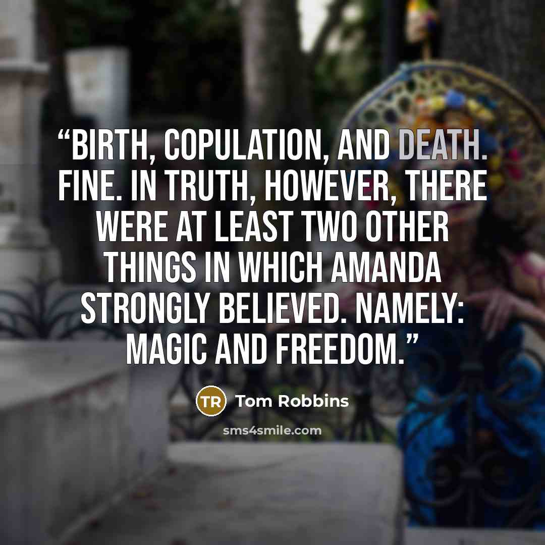 “Birth, copulation, and death. Fine. In truth, however, there were at least two other things in which Amanda strongly believed. Namely: magic and freedom.” quote by Tom Robbins