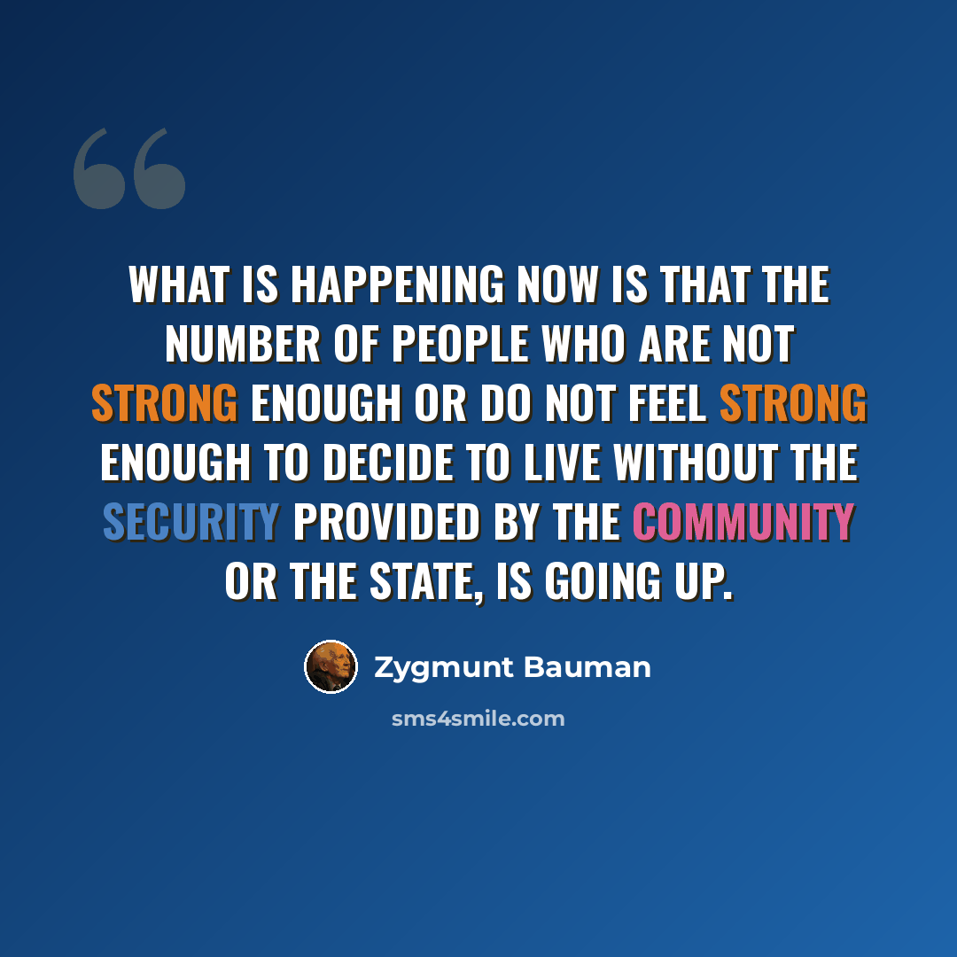 “What is happening now is that the number of people who are not strong enough or do not feel strong enough to decide to live without the security provided by the community or the state, is going up.” quote by Zygmunt Bauman
