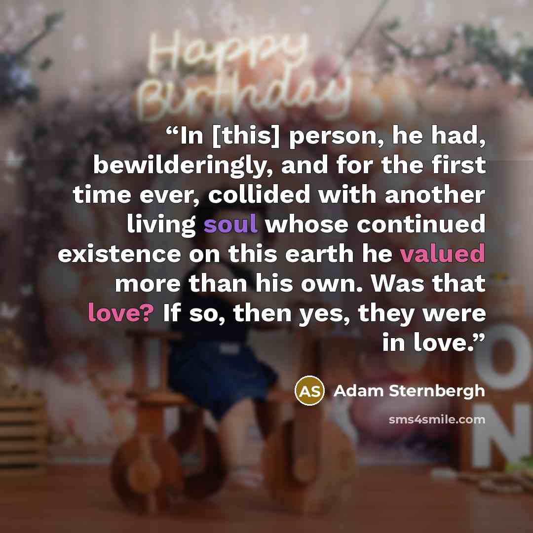 “In [this] person, he had, bewilderingly, and for the first time ever, collided with another living soul whose continued existence on this earth he valued more than his own. Was that love? If so, then yes, they were in love.” quote by Adam Sternbergh