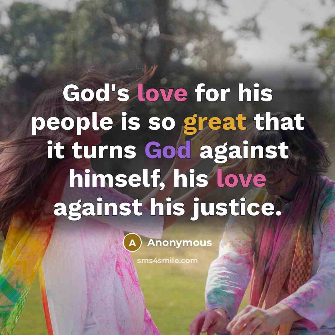 “God's love for his people is so great that it turns God against himself, his love against his justice.” quote by Anonymous